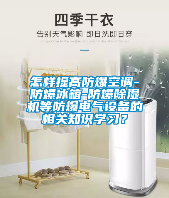 怎样提高防爆空调-防爆冰箱-防爆除湿机等防爆电气设备的相关知识学习？
