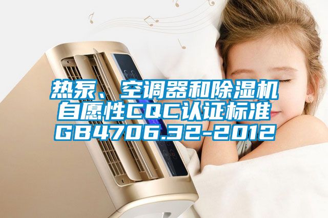 热泵、空调器和除湿机自愿性CQC认证标准GB4706.32-2012