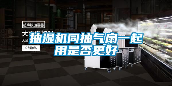 抽湿机同抽气扇一起用是否更好
