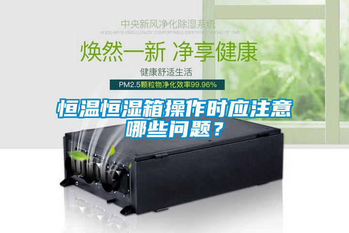 恒温恒湿箱操作时应注意哪些问题？
