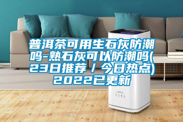 普洱茶可用生石灰防潮吗-熟石灰可以防潮吗(23日推荐／今日热点)2022已更新