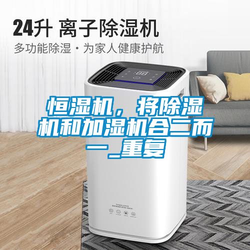 恒湿机，将除湿机和加湿机合二而一_重复