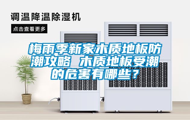 梅雨季新家木质地板防潮攻略 木质地板受潮的危害有哪些？