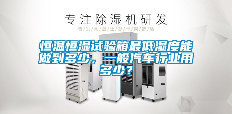 恒温恒湿试验箱最低湿度能做到多少，一般汽车行业用多少？