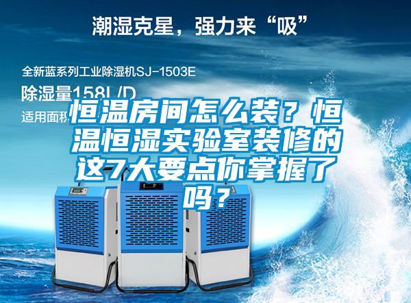 恒温房间怎么装？恒温恒湿实验室装修的这7大要点你掌握了吗？