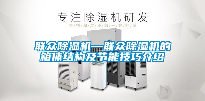 联众除湿机—联众除湿机的箱体结构及节能技巧介绍