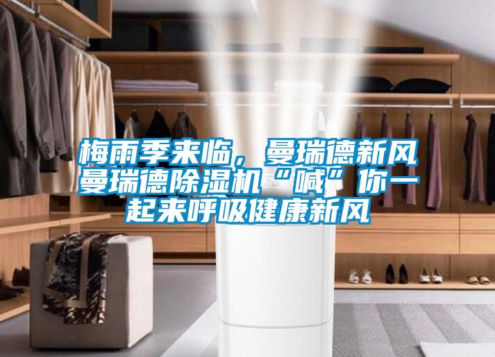 梅雨季来临，曼瑞德新风曼瑞德除湿机“喊”你一起来呼吸健康新风