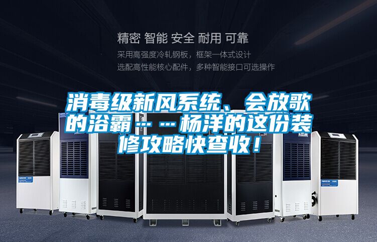 消毒级新风系统、会放歌的浴霸……杨洋的这份装修攻略快查收！