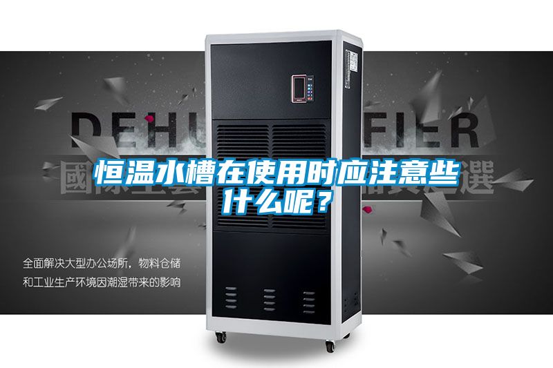 恒温水槽在使用时应注意些什么呢？