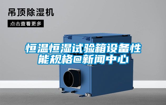 恒温恒湿试验箱设备性能规格@新闻中心