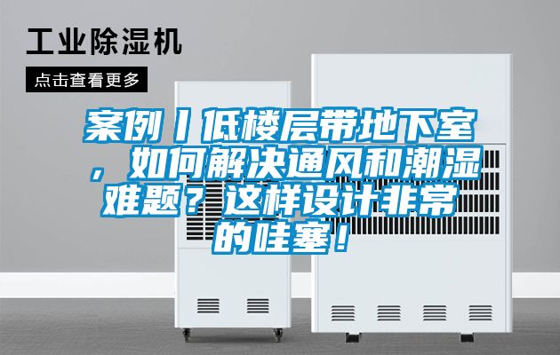 案例丨低楼层带地下室，如何解决通风和潮湿难题？这样设计非常的哇塞！