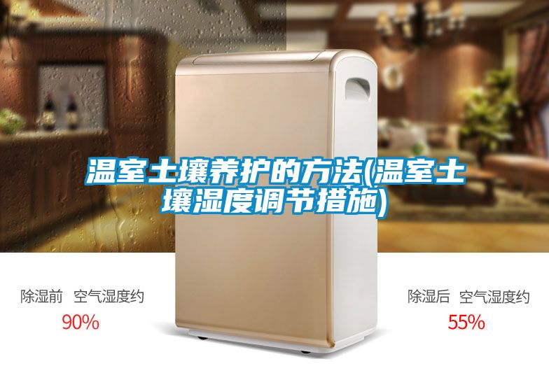 温室土壤养护的方法(温室土壤湿度调节措施)