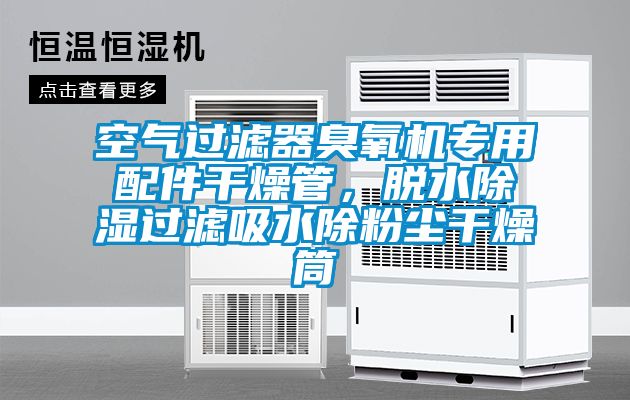 空气过滤器臭氧机专用配件干燥管，脱水除湿过滤吸水除粉尘干燥筒