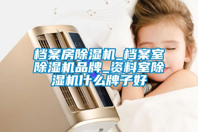 档案房除湿机_档案室除湿机品牌_资料室除湿机什么牌子好