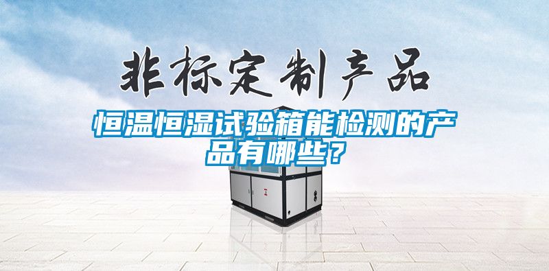 恒温恒湿试验箱能检测的产品有哪些？