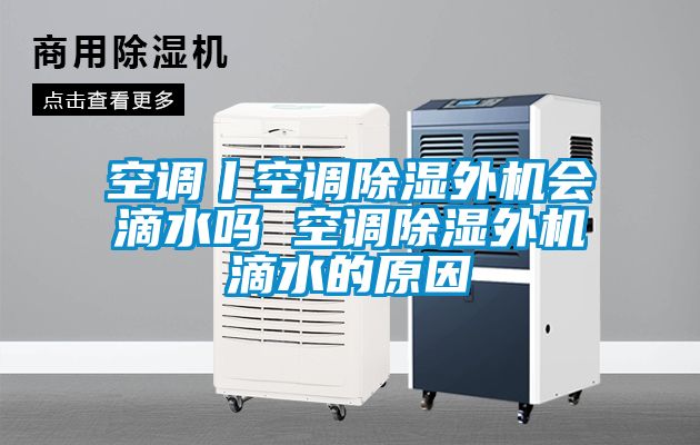 空调丨空调除湿外机会滴水吗 空调除湿外机滴水的原因