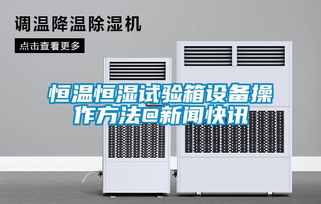 恒温恒湿试验箱设备操作方法@新闻快讯