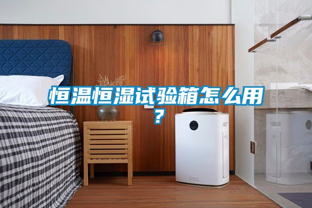 恒温恒湿试验箱怎么用？