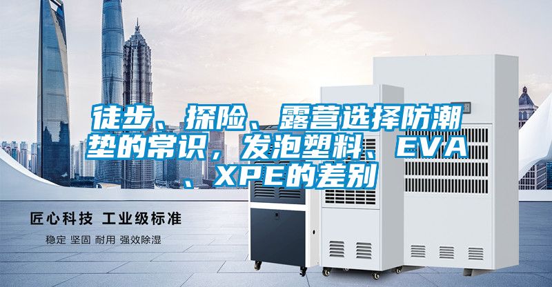 徒步、探险、露营选择防潮垫的常识，发泡塑料、EVA、XPE的差别