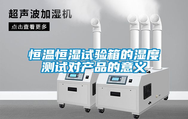 恒温恒湿试验箱的湿度测试对产品的意义