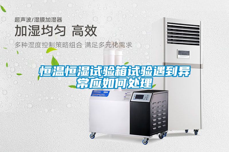 恒温恒湿试验箱试验遇到异常应如何处理