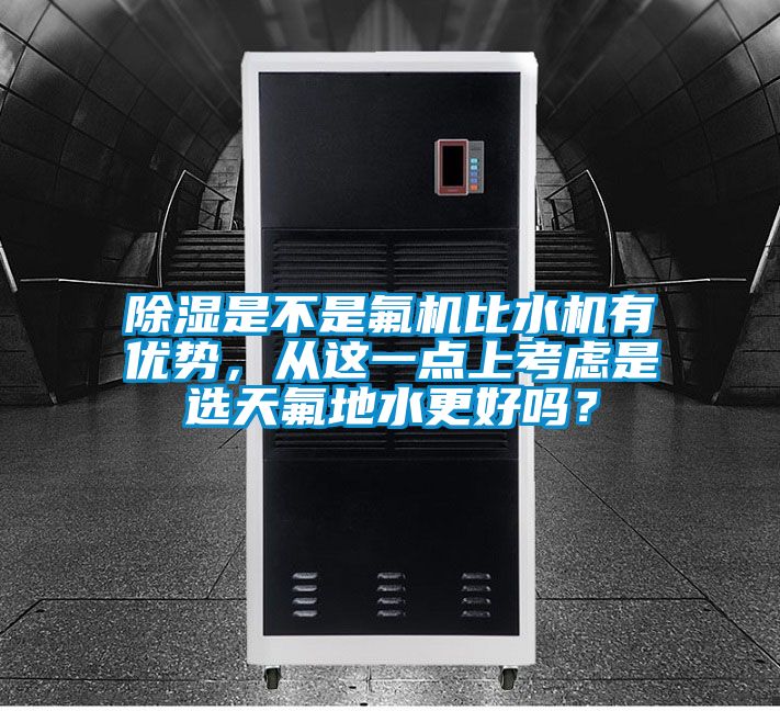 除湿是不是氟机比水机有优势，从这一点上考虑是选天氟地水更好吗？