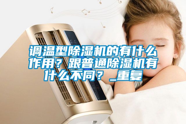 调温型除湿机的有什么作用？跟普通除湿机有什么不同？_重复