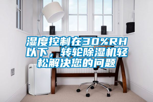 湿度控制在30%RH以下，转轮除湿机轻松解决您的问题