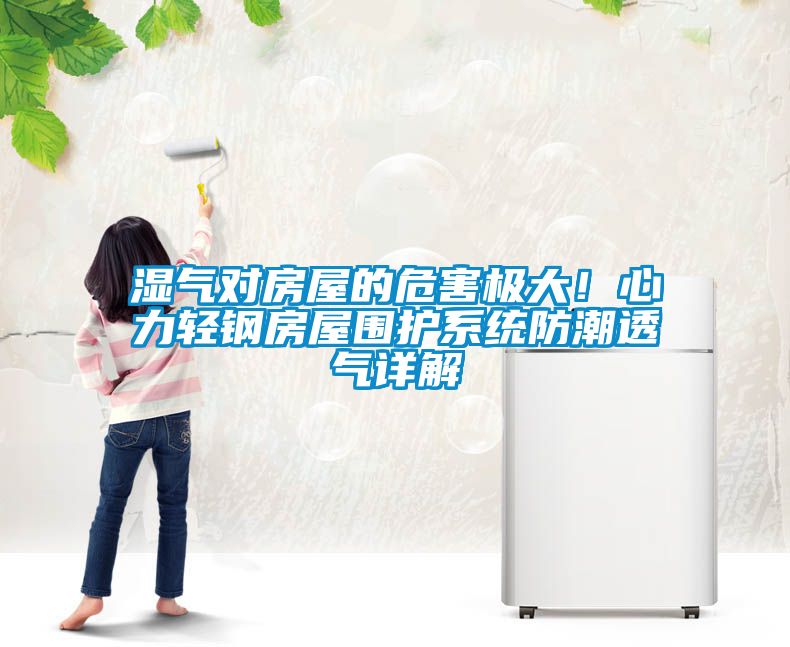 湿气对房屋的危害极大！心力轻钢房屋围护系统防潮透气详解