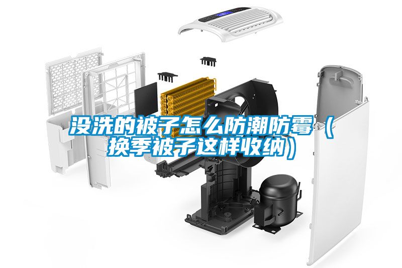 没洗的被子怎么防潮防霉（换季被子这样收纳）