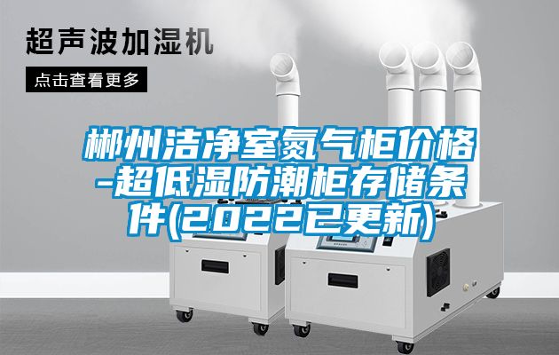 郴州洁净室氮气柜价格-超低湿防潮柜存储条件(2022已更新)