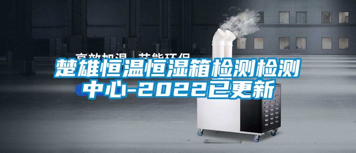 楚雄恒温恒湿箱检测检测中心-2022已更新