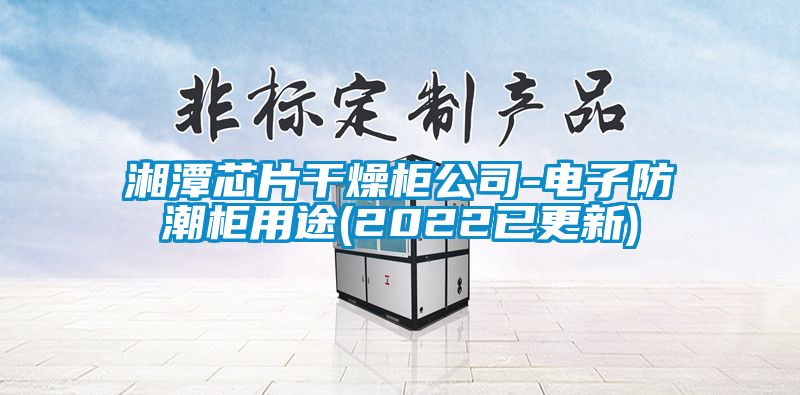 湘潭芯片干燥柜公司-电子防潮柜用途(2022已更新)