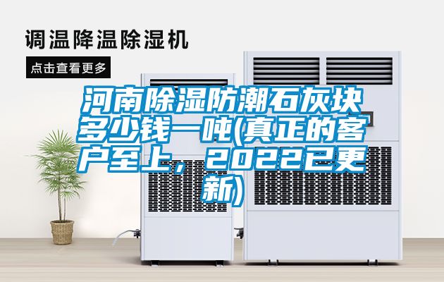河南除湿防潮石灰块多少钱一吨(真正的客户至上，2022已更新)
