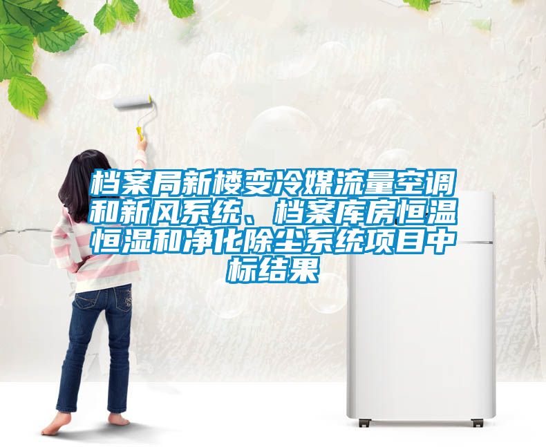 档案局新楼变冷媒流量空调和新风系统、档案库房恒温恒湿和净化除尘系统项目中标结果