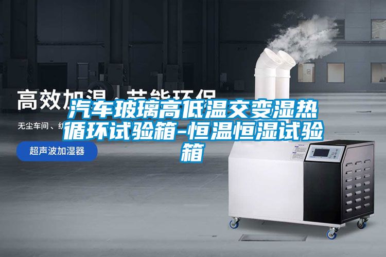 汽车玻璃高低温交变湿热循环试验箱-恒温恒湿试验箱