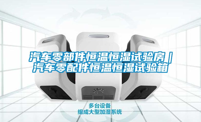 汽车零部件恒温恒湿试验房｜汽车零配件恒温恒湿试验箱