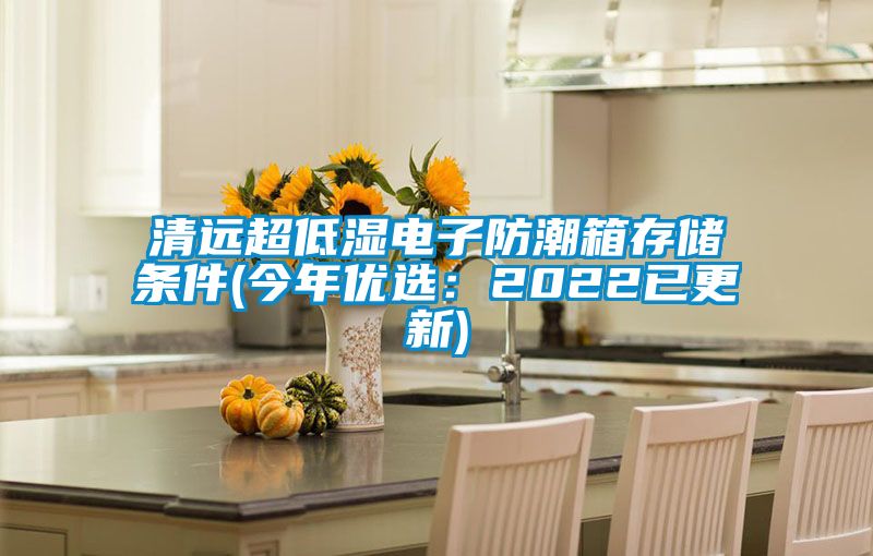 清远超低湿电子防潮箱存储条件(今年优选：2022已更新)