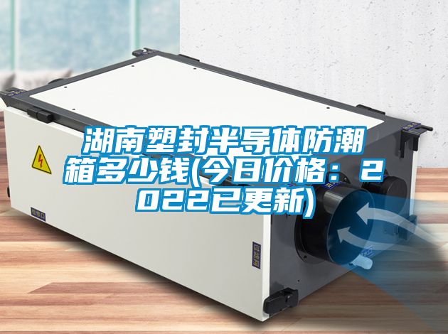 湖南塑封半导体防潮箱多少钱(今日价格：2022已更新)
