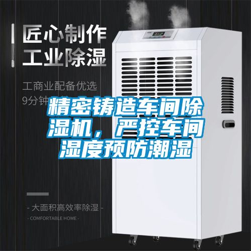 精密铸造车间除湿机，严控车间湿度预防潮湿