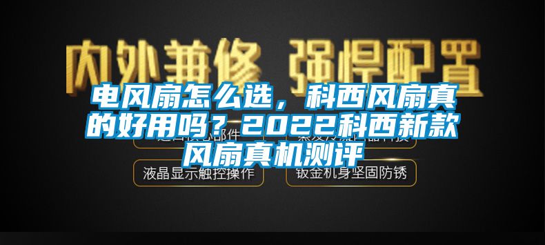 电风扇怎么选，科西风扇真的好用吗？2022科西新款风扇真机测评