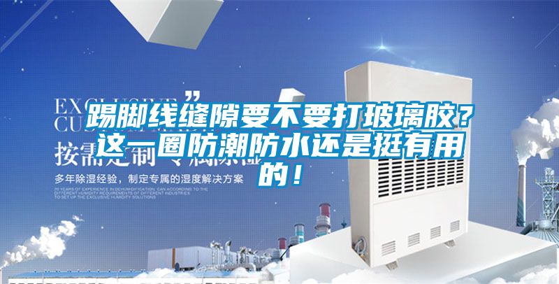 踢脚线缝隙要不要打玻璃胶？这一圈防潮防水还是挺有用的！