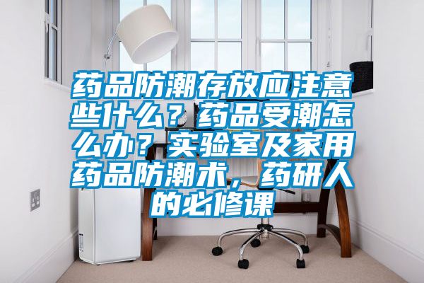 药品防潮存放应注意些什么？药品受潮怎么办？实验室及家用药品防潮术，药研人的必修课