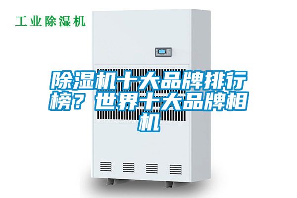 除湿机十大品牌排行榜？世界十大品牌相机