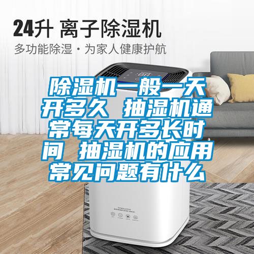 除湿机一般一天开多久 抽湿机通常每天开多长时间 抽湿机的应用常见问题有什么