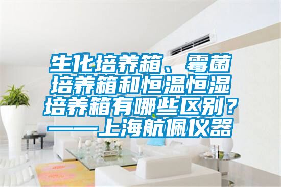 生化培养箱、霉菌培养箱和恒温恒湿培养箱有哪些区别？——上海航佩仪器
