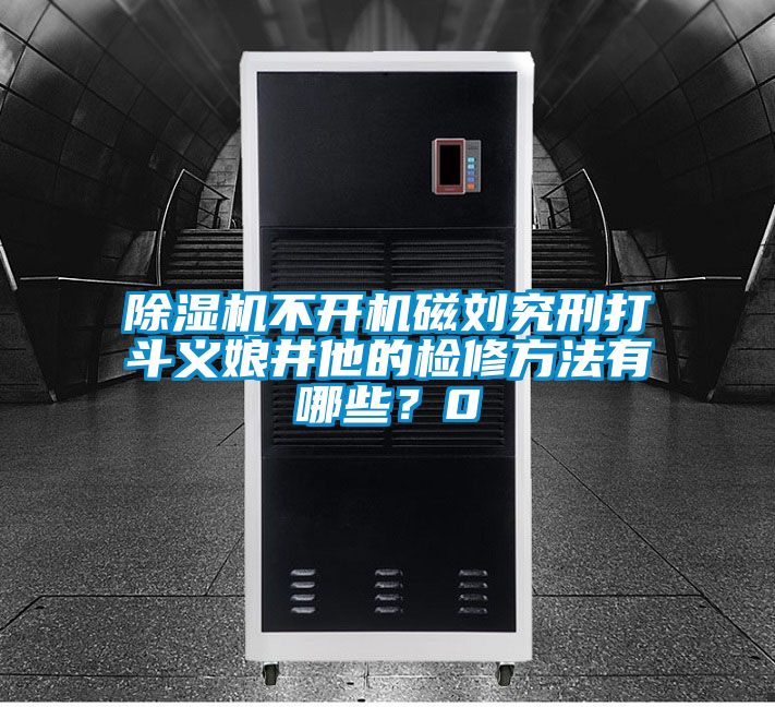 除湿机不开机磁刘究刑打斗义娘井他的检修方法有哪些？0