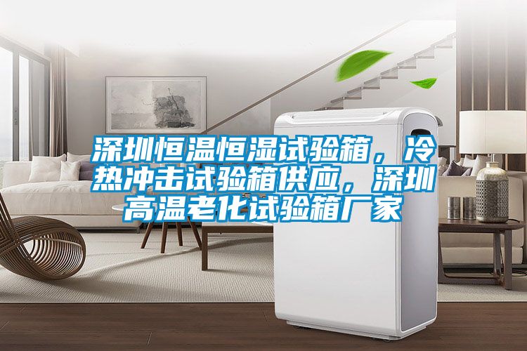 深圳恒温恒湿试验箱，冷热冲击试验箱供应，深圳高温老化试验箱厂家