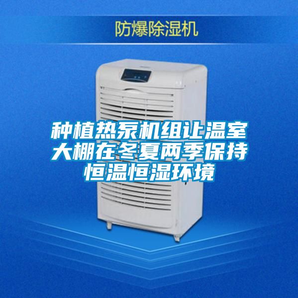 种植热泵机组让温室大棚在冬夏两季保持恒温恒湿环境