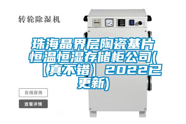 珠海晶界层陶瓷基片恒温恒湿存储柜公司(【真不错】2022已更新)